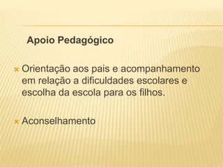 Apoio Pedagógico

   Orientação aos pais e acompanhamento
    em relação a dificuldades escolares e
    escolha da escola para os filhos.

   Aconselhamento
 