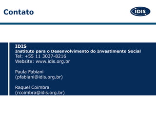 IDIS
Instituto para o Desenvolvimento do Investimento Social
Tel: +55 11 3037-8216
Website: www.idis.org.br
Paula Fabiani
(pfabiani@idis.org.br)
Raquel Coimbra
(rcoimbra@idis.org.br)
Contato
 