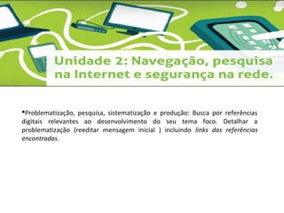 Problematização, pesquisa, sistematização e produção: Busca por referências 
digitais relevantes ao desenvolvimento do seu tema foco. Detalhar a 
problematização (reeditar mensagem inicial ) incluindo links das referências 
encontradas. 
 