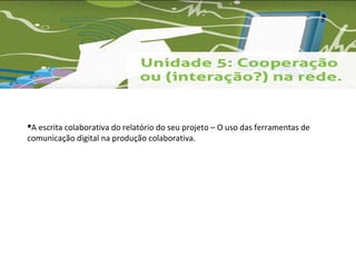A escrita colaborativa do relatório do seu projeto – O uso das ferramentas de 
comunicação digital na produção colaborativa. 
 