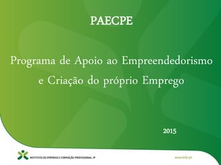 PAECPE
Programa de Apoio ao Empreendedorismo
e Criação do próprio Emprego
2015
 
