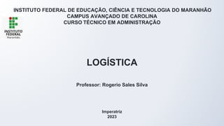 INSTITUTO FEDERAL DE EDUCAÇÃO, CIÊNCIA E TECNOLOGIA DO MARANHÃO
CAMPUS AVANÇADO DE CAROLINA
CURSO TÉCNICO EM ADMINISTRAÇÃO
LOGÍSTICA
Professor: Rogerio Sales Silva
Imperatriz
2023
 