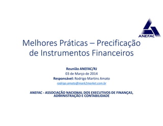 Reunião ANEFAC/RJ
03 de Março de 2014
Responsável: Rodrigo Martins Amato
rodrigo.amato@mark2market.com.br
ANEFAC - ASSOCIAÇÃO NACIONAL DOS EXECUTIVOS DE FINANÇAS,
ADMINISTRAÇÃO E CONTABILIDADE
Melhores Práticas – Precificação
de Instrumentos Financeiros
 