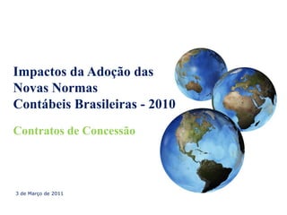 Impactos da Adoção das
Novas Normas
Contábeis Brasileiras - 2010
Contratos de Concessão




3 de Março de 2011
 