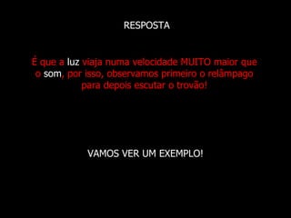 RESPOSTA


É que a luz viaja numa velocidade MUITO maior que
 o som, por isso, observamos primeiro o relâmpago
            para depois escutar o trovão!




            VAMOS VER UM EXEMPLO!
 