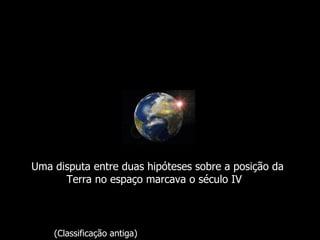 Sol

       Mercúrio

                  Vénus




                          Terra

                                  Marte




                                          Júpiter
      Uma disputa entre duas hipóteses sobre a posição da
            Terra no espaço marcava o Saturno IV
                                        século
                                                    Urano


                                                            Neptuno
                                                                      Plutão
             (Classificação antiga)
 