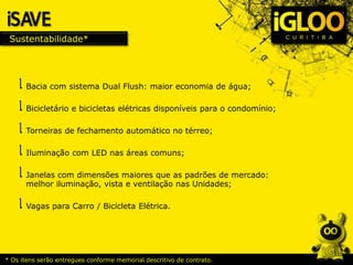 Sustentabilidade*
* Os itens serão entregues conforme memorial descritivo de contrato.
Bacia com sistema Dual Flush: maior economia de água;
Bicicletário e bicicletas elétricas disponíveis para o condomínio;
Torneiras de fechamento automático no térreo;
Iluminação com LED nas áreas comuns;
Janelas com dimensões maiores que as padrões de mercado:
melhor iluminação, vista e ventilação nas Unidades;
Vagas para Carro / Bicicleta Elétrica.
 