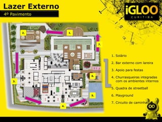 1.2.
3.
4.
5.
6.
Lazer Externo
1. Solário
2. Bar externo com lareira
3. Apoio para festas
4. Churrasqueiras integradas
com os ambientes internos
5. Quadra de streetball
6. Playground
7. Circuito de caminhada
4º Pavimento
7.
 