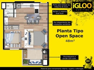 Planta Tipo
Open Space
48m2
Pia independente das
instalações sanitárias.
Bacias c/ sistema
dual flush
Churrasqueira a
carvão com cuba.
Ponto para tanque ou
máquina de lavar.
Material para treinamento interno -sujeito a alteração
 