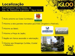 Localização
Rua Professor Dário Veloso, 36
esq. Av. República Argentina – Água Verde
Muito próximo ao Clube Curitibano;
Próximo a dois grandes mercados gourmets (Angeloni e Festival);
Próximo ao Batel;
Próximo a Praça do Japão;
Região em franca ascensão e valorização;
Próximo aos Shoppings Curitiba, Crystal
e Palladium.
 