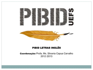 PIBID LETRAS INGLÊS
Coordenação: Profa. Ms. Silvania Capua Carvalho
2012 /2013
 