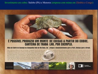 Investimento em cobre: Salobo (PA) e Metorex (empresa com minas em Zâmbia e Congo)
 