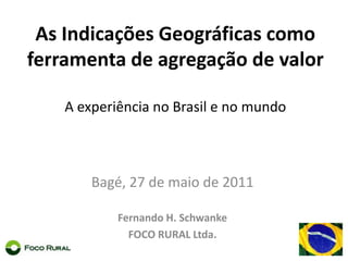 As Indicações Geográficas como ferramenta de agregação de valor A experiência no Brasil e no mundo  Bagé, 27 de maio de 2011 Fernando H. Schwanke FOCO RURAL Ltda. 