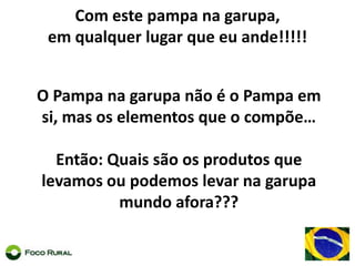 Com este pampa nagarupa, emqualquer lugar que eu ande!!!!! O Pampa nagarupanão é o Pampa em si, mas os elementos que o compõe…Então: Quaissão os produtos que levamos ou podemos levar nagarupa mundo afora???