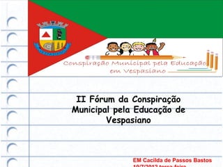 II Fórum da Conspiração
Municipal pela Educação de
        Vespasiano



              EM Cacilda de Passos Bastos
 