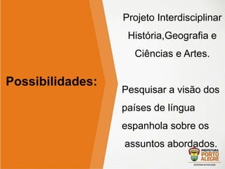 Mostra Virtual de 
Inclusão Digital 
Edição 2014 
Possibilidades: 
Projeto Interdisciplinar 
História,Geografia e 
Ciências e Artes. 
Pesquisar a visão dos 
países de língua 
espanhola sobre os 
assuntos abordados. 
