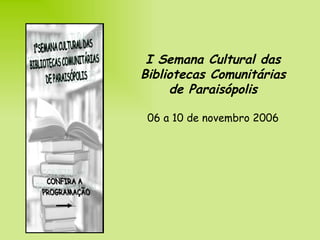 I Semana Cultural das Bibliotecas Comunitárias de Paraisópolis 06 a 10 de novembro 2006 