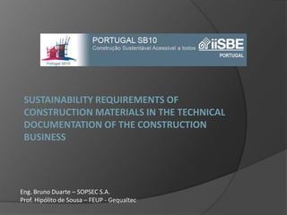 SUSTAINABILITY REQUIREMENTS OF CONSTRUCTION MATERIALS IN THE TECHNICAL DOCUMENTATION OF THE CONSTRUCTION business Eng. Bruno Duarte – SOPSEC S.A. Prof. Hipólito de Sousa – FEUP - Gequaltec 