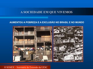 II SEMEX – Seminário de Extensão da UESC
AUMENTOU A POBREZA E A EXCLUSÃO NO BRASIL E NO MUNDO
A SOCIEDADE EM QUE VIVEMOS
 