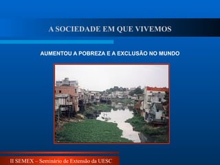 II SEMEX – Seminário de Extensão da UESC
AUMENTOU A POBREZA E A EXCLUSÃO NO MUNDO
A SOCIEDADE EM QUE VIVEMOS
 
