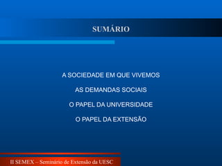 II SEMEX – Seminário de Extensão da UESC
SUMÁRIO
A SOCIEDADE EM QUE VIVEMOS
AS DEMANDAS SOCIAIS
O PAPEL DA UNIVERSIDADE
O PAPEL DA EXTENSÃO
 