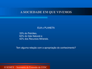 II SEMEX – Seminário de Extensão da UESC
EUA x PLANETA
33% do Petróleo,
62% do Gás Natural e;
42% dos Recursos Minerais.
Tem alguma relação com a apropriação do conhecimento?
A SOCIEDADE EM QUE VIVEMOS
 