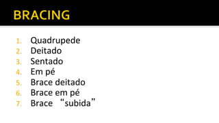 1.  Quadrupede	
  
2.  Deitado	
  
3.  Sentado	
  
4.  Em	
  pé	
  
5.  Brace	
  deitado	
  
6.  Brace	
  em	
  pé	
  
7.  Brace	
   subida 	
  
 