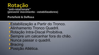 • Estabilização a Partir do Tronco.
• Alinhamento Tronco Quadril.
• Rotação Intra-Discal Proibitiva.
• Sempre um calcanhar fora do chão.
• Nunca passar o quadril.
• Bracing
• Posição Atlética.
 