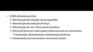 ¡  CORE	
  eﬁciente	
  permite:	
  
²  Manutenção	
  das	
  relações	
  de	
  tensegridade.	
  
²  Manutenção	
  da	
  produção	
  de	
  força.	
  
²  Manutenção	
  de	
  uma	
  	
  ótima	
  artrocinemática.	
  
²  Ótima	
  eﬁciência	
  em	
  toda	
  cadeia	
  cinética	
  durante	
  os	
  movimentos:	
  
² Aceleração,	
  desaceleração	
  e	
  estabilização	
  dinâmica.	
  
²  Estabilidade	
  proximal	
  durante	
  movimentos	
  distais.	
  
 