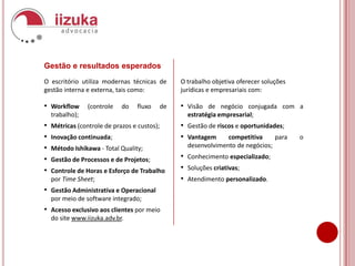 Gestão e resultados esperadosO escritório utiliza modernas técnicas de gestão interna e externa, tais como:Workflow (controle do fluxo de trabalho);