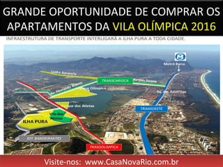 GRANDE OPORTUNIDADE DE COMPRAR OS
APARTAMENTOS DA VILA OLÍMPICA 2016
Visite-nos: www.CasaNovaRio.com.brVisite-nos: www.CasaNovaRio.com.br
 