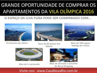GRANDE OPORTUNIDADE DE COMPRAR OS
APARTAMENTOS DA VILA OLÍMPICA 2016
Visite-nos: www.CasaNovaRio.com.brVisite-nos: www.CasaNovaRio.com.br
 