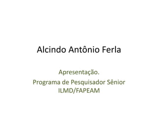 Alcindo Antônio Ferla
Apresentação.
Programa de Pesquisador Sênior
ILMD/FAPEAM
 