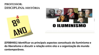 PROFESSOR:
DISCIPLINA: HISTÓRIA
(EF08HI01) Identificar os principais aspectos conceituais do iluminismo e
do liberalismo e discutir a relação entre eles e a organização do mundo
contemporâneo.
 