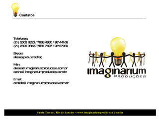 Contatos Telefones:  (21) 2502 2823 / 7888 4880 / 98*44168 (21) 2590 3582 / 7887 7897 / 98*27909 Skype:  alessa.pub / crocharj Msn: alessa@imaginariumproducoes.com.br  [email_address] Email:  [email_address] 