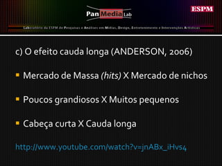 c) O efeito cauda longa (ANDERSON, 2006) Mercado de Massa  (hits)  X Mercado de nichos Poucos grandiosos X Muitos pequenos Cabeça curta X Cauda longa http://www.youtube.com/watch?v=jnABx_iHvs4   