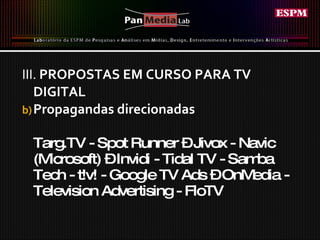 III.  PROPOSTAS EM CURSO PARA TV DIGITAL Propagandas direcionadas Targ.TV - Spot Runner – Jivox - Navic (Microsoft) – Invidi - Tidal TV - Samba Tech - t!v! - Google TV Ads – OnMedia - Television Advertising - FloTV 