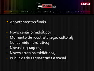 Apontamentos finais: Novo cenário midiático; Momento de reestruturação cultural; Consumidor  pró-ativo; Novas linguagens; Novos arranjos midiáticos; Publicidade segmentada e social. 