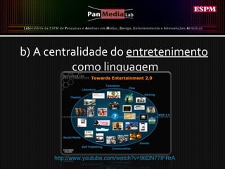 b) A centralidade do  entretenimento   como linguagem http://www.youtube.com/watch?v=96DN77IFRrA  