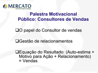 Palestra Motivacional Público: Consultores de Vendas O papel do Consultor de vendas  Gestão de relacionamentos  Equação do Resultado: (Auto-estima + Motivo para Ação + Relacionamento) = Vendas 