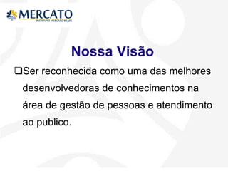 Nossa Visão Ser reconhecida como uma das melhores desenvolvedoras de conhecimentos na área de gestão de pessoas e atendimento ao publico. 