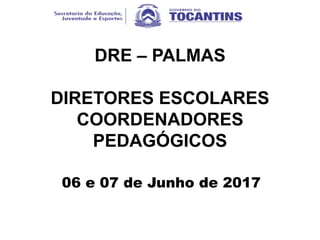 DRE – PALMAS
DIRETORES ESCOLARES
COORDENADORES
PEDAGÓGICOS
06 e 07 de Junho de 2017
 