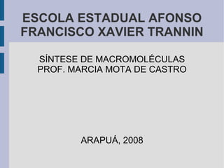 ESCOLA ESTADUAL AFONSO FRANCISCO XAVIER TRANNIN SÍNTESE DE MACROMOLÉCULAS PROF. MARCIA MOTA DE CASTRO ARAPUÁ, 2008 