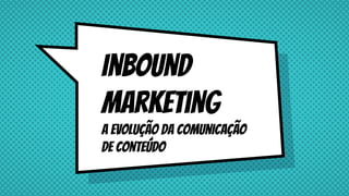Inbound
marketing
A evolução da comunicação
de conteúdo
 