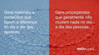 Gera materiais e
conteúdos que
fazem a diferença
no dia a dia das
pessoas.
Gera propagandas
que geralmente não
mudam nada no dia
a dia das pessoas.
 