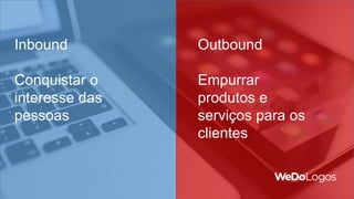 Inbound
Conquistar o
interesse das
pessoas
Outbound
Empurrar
produtos e
serviços para os
clientes
 