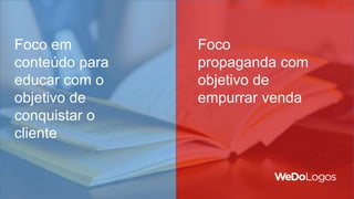 Foco em
conteúdo para
educar com o
objetivo de
conquistar o
cliente
Foco
propaganda com
objetivo de
empurrar venda
 