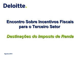 1 © 2014 Deloitte Touche Tohmatsu
Encontro Sobre Incentivos FiscaisEncontro Sobre Incentivos Fiscais
para o Terceiro Setorpara o Terceiro Setor
Destinações do Imposto de RendaDestinações do Imposto de Renda
Agosto 2014
 