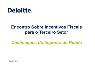 Encontro Sobre Incentivos Fiscais 
para o Terceiro Setor 
Destinações do Imposto de Renda 
Outubro 2014 
1 © 2014 Deloitte Touche Tohmatsu 
 