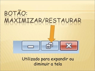 Utilizado para expandir ou diminuir a tela 